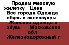 Продам меховую жилетку › Цена ­ 10 000 - Все города Одежда, обувь и аксессуары » Женская одежда и обувь   . Московская обл.,Железнодорожный г.